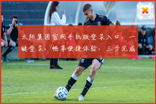 太阳集团官网手机版登录入口，一键登录，畅享便捷体验，三步完成，轻松管理。
