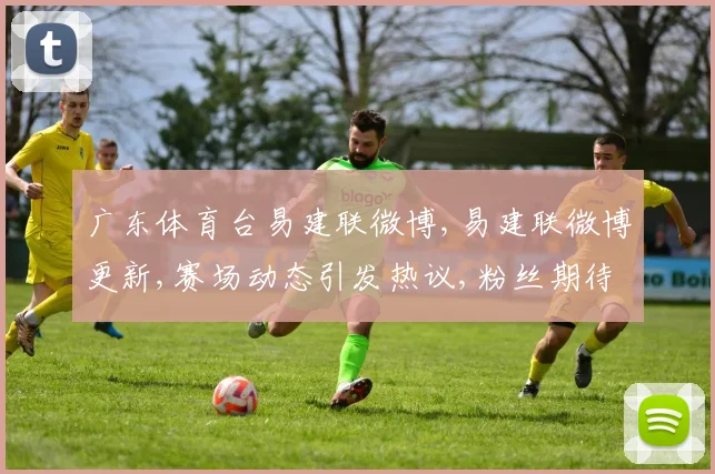 广东体育台易建联微博,易建联微博更新,赛场动态引发热议,粉丝期待新动态