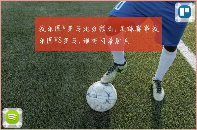 波尔图V罗马比分预测,足球赛事波尔图VS罗马,谁将问鼎胜利