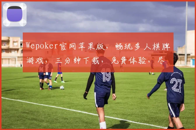 Wepoker官网苹果版，畅玩多人棋牌游戏，三分钟下载，免费体验，尽享乐趣，三重福利等你来