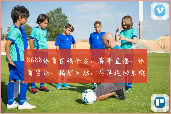 8688体育在线平台，赛事直播，体育资讯，精彩互动，尽享运动乐趣，三大亮点，不容错过