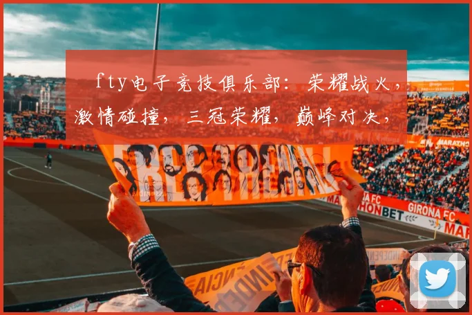ⅰfty电子竞技俱乐部：荣耀战火，激情碰撞，三冠荣耀，巅峰对决，战队风采